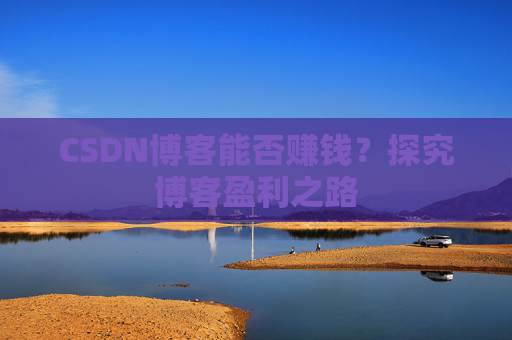 CSDN博客能否赚钱？探究博客盈利之路
