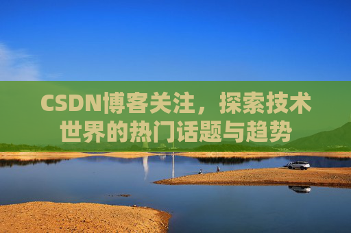 CSDN博客关注，探索技术世界的热门话题与趋势